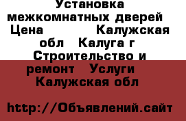 Установка межкомнатных дверей › Цена ­ 1 500 - Калужская обл., Калуга г. Строительство и ремонт » Услуги   . Калужская обл.